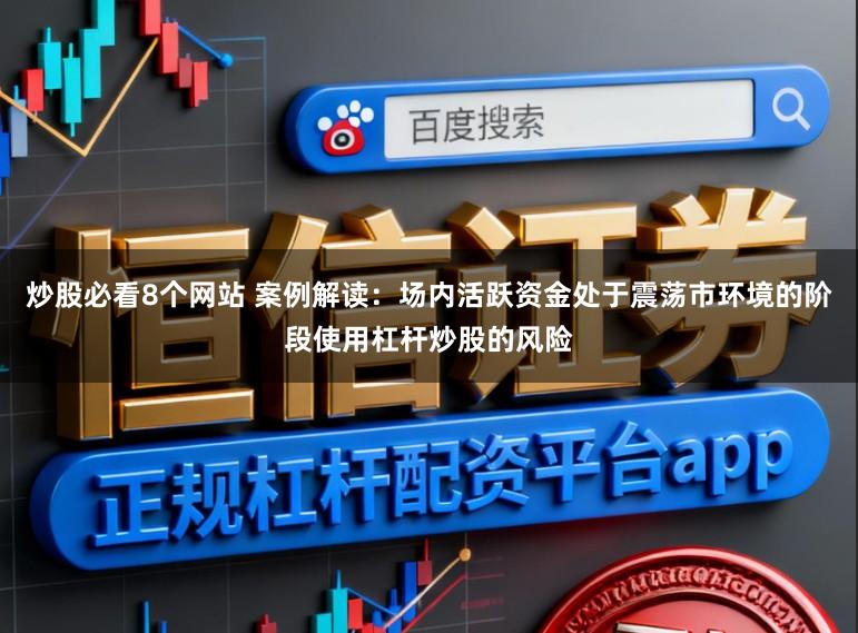 炒股必看8个网站 案例解读：场内活跃资金处于震荡市环境的阶段使用杠杆炒股的风险