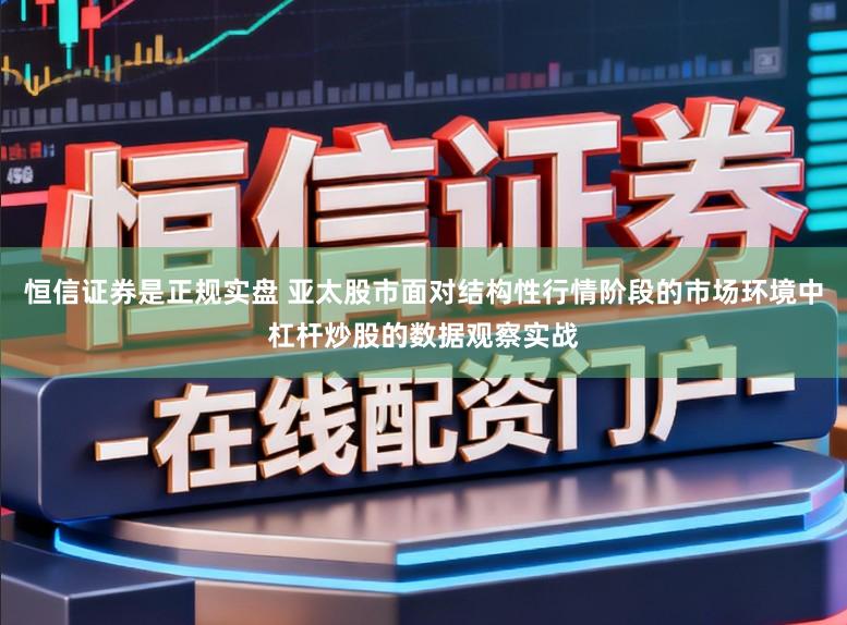 恒信证券是正规实盘 亚太股市面对结构性行情阶段的市场环境中杠杆炒股的数据观察实战