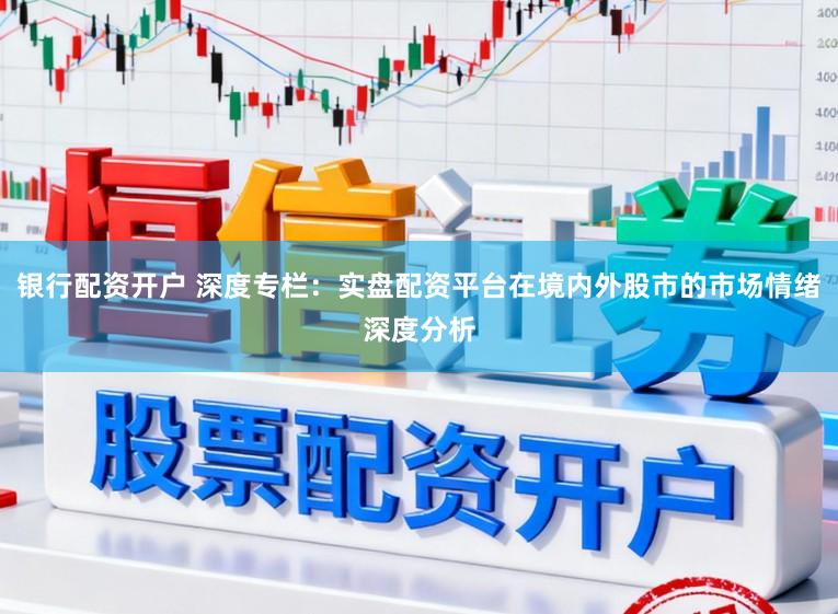 银行配资开户 深度专栏：实盘配资平台在境内外股市的市场情绪深度分析