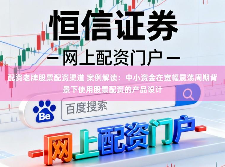 配资老牌股票配资渠道 案例解读：中小资金在宽幅震荡周期背景下使用股票配资的产品设计