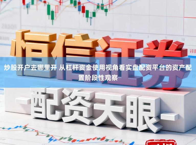 炒股开户去哪里开 从杠杆资金使用视角看实盘配资平台的资产配置阶段性观察