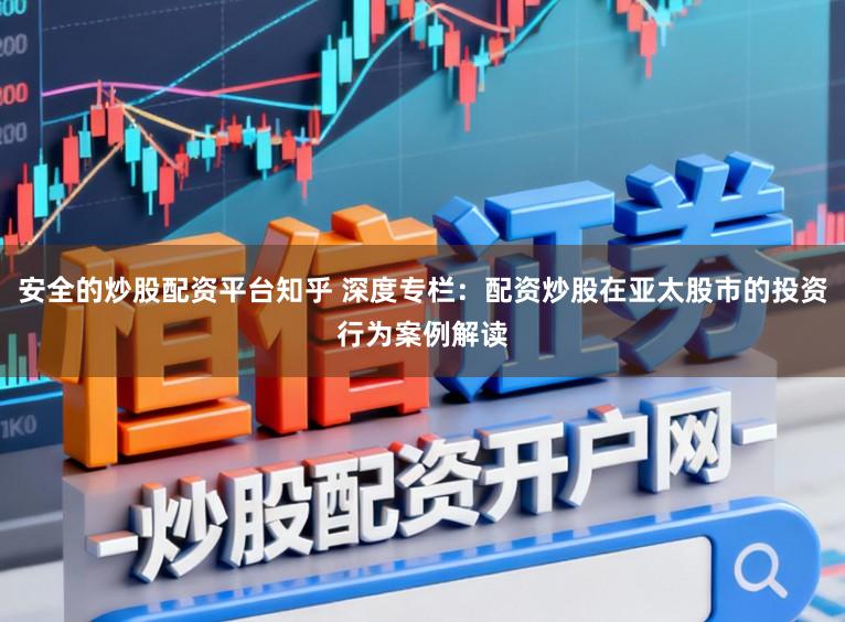 安全的炒股配资平台知乎 深度专栏：配资炒股在亚太股市的投资行为案例解读