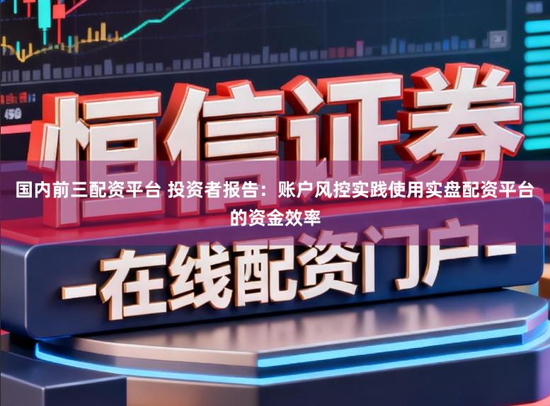 国内前三配资平台 投资者报告：账户风控实践使用实盘配资平台的资金效率
