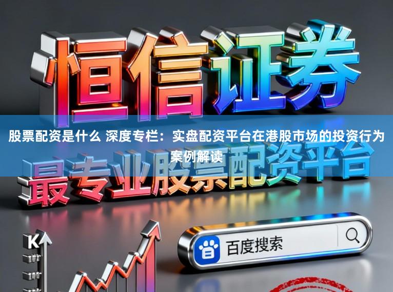 股票配资是什么 深度专栏：实盘配资平台在港股市场的投资行为案例解读