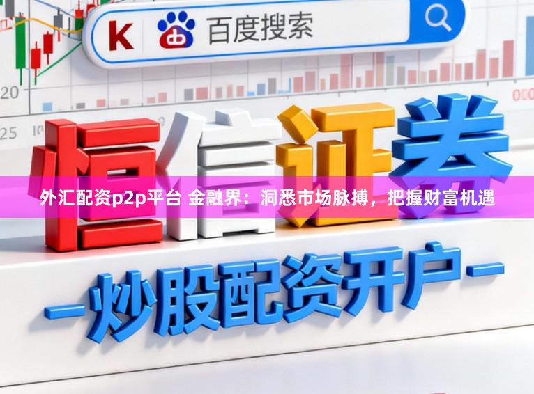 外汇配资p2p平台 金融界：洞悉市场脉搏，把握财富机遇