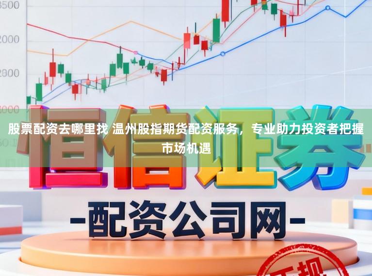股票配资去哪里找 温州股指期货配资服务，专业助力投资者把握市场机遇