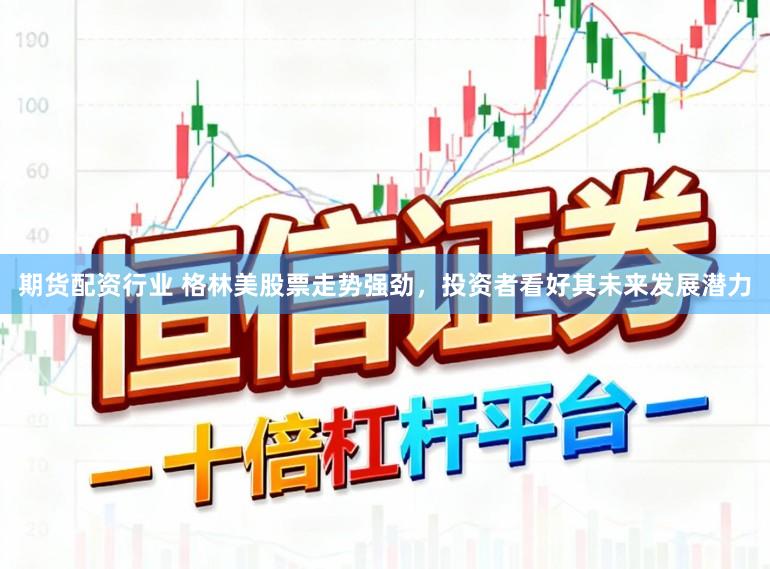 期货配资行业 格林美股票走势强劲，投资者看好其未来发展潜力