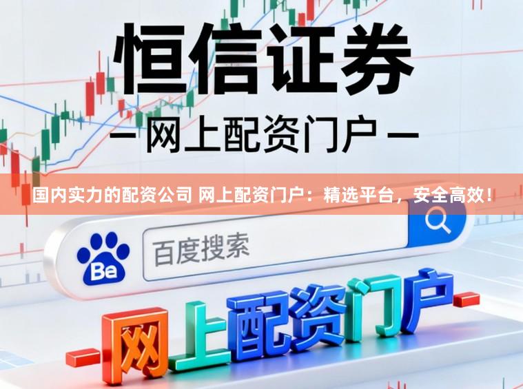 国内实力的配资公司 网上配资门户：精选平台，安全高效！